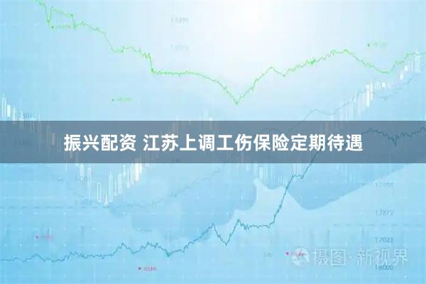 振兴配资 江苏上调工伤保险定期待遇