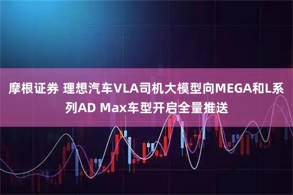 摩根证券 理想汽车VLA司机大模型向MEGA和L系列AD Max车型开启全量推送