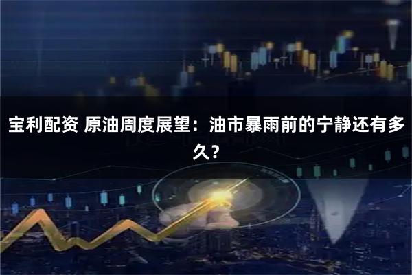 宝利配资 原油周度展望：油市暴雨前的宁静还有多久？