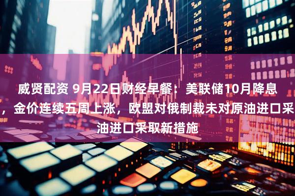 威贤配资 9月22日财经早餐：美联储10月降息概率大增，金价连续五周上涨，欧盟对俄制裁未对原油进口采取新措施
