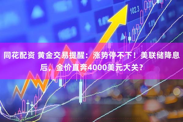 同花配资 黄金交易提醒：涨势停不下！美联储降息后，金价直奔4000美元大关？