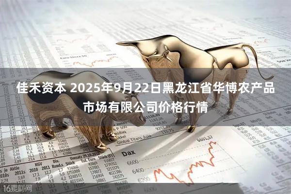 佳禾资本 2025年9月22日黑龙江省华博农产品市场有限公司价格行情