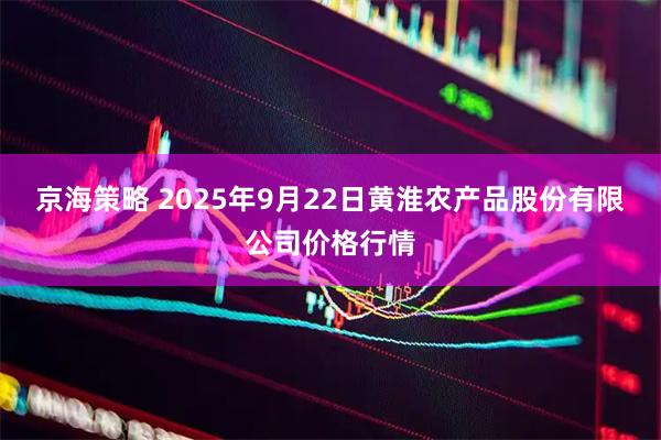 京海策略 2025年9月22日黄淮农产品股份有限公司价格行情