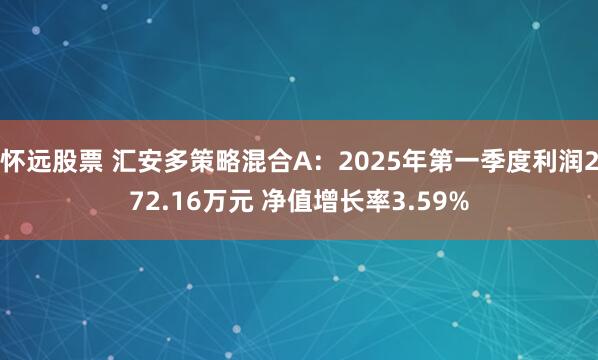 怀远股票 汇安多策略混合A：2025年第一季度利润272.16万元 净值增长率3.59%