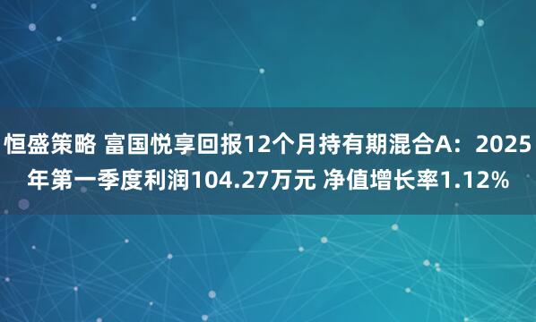 恒盛策略 富国悦享回报12个月持有期混合A：2025年第一季度利润104.27万元 净值增长率1.12%