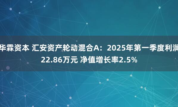 华霖资本 汇安资产轮动混合A：2025年第一季度利润22.86万元 净值增长率2.5%