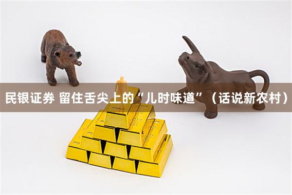 民银证券 留住舌尖上的“儿时味道”（话说新农村）