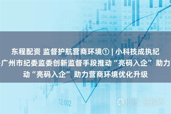 东程配资 监督护航营商环境① | 小科技成执纪监督“新利器”——广州市纪委监委创新监督手段推动“亮码入企” 助力营商环境优化升级