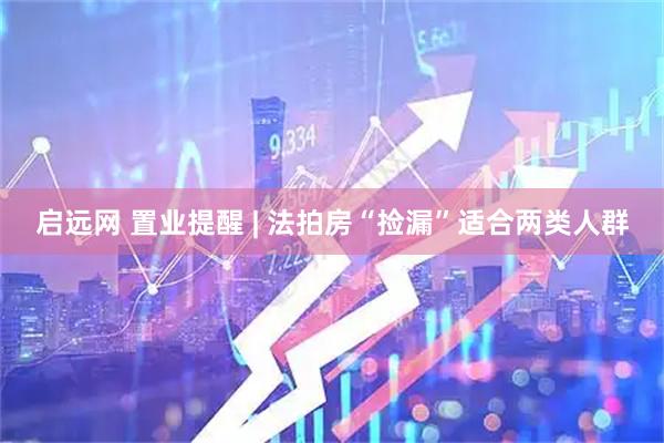 启远网 置业提醒 | 法拍房“捡漏”适合两类人群