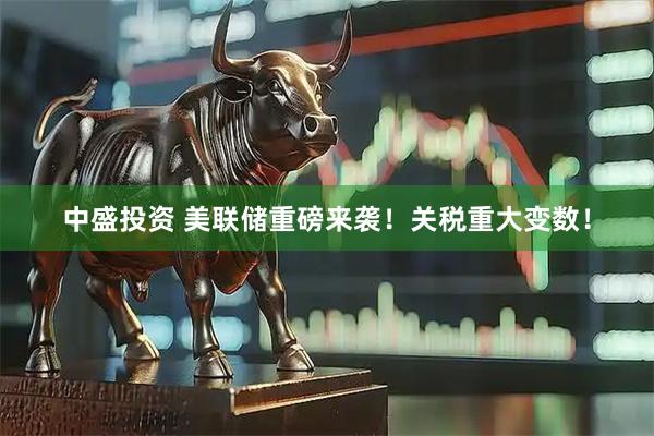 中盛投资 美联储重磅来袭！关税重大变数！