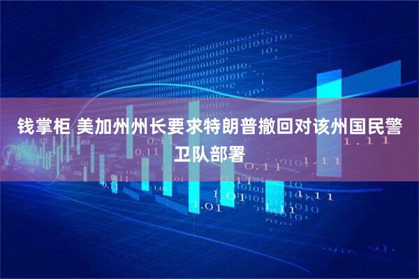 钱掌柜 美加州州长要求特朗普撤回对该州国民警卫队部署