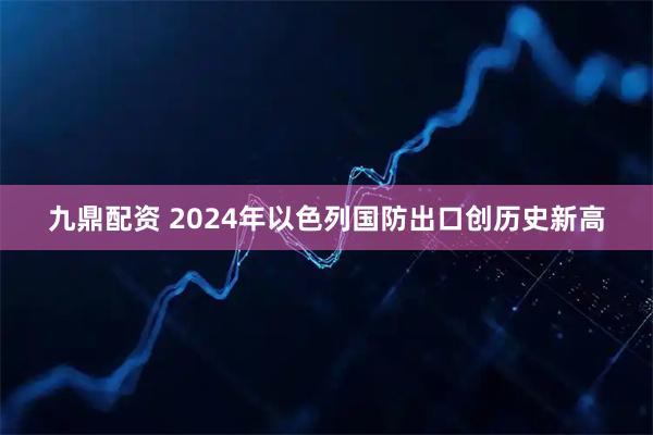 九鼎配资 2024年以色列国防出口创历史新高