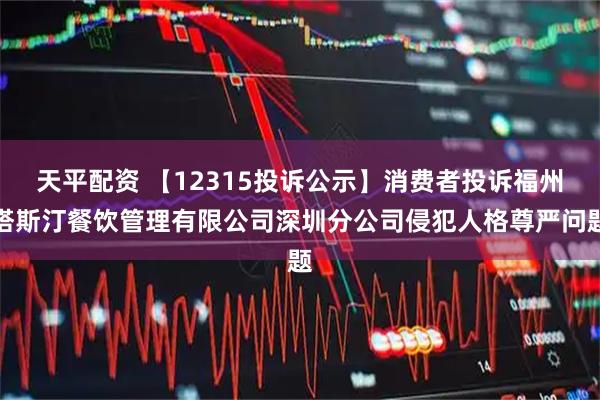 天平配资 【12315投诉公示】消费者投诉福州塔斯汀餐饮管理有限公司深圳分公司侵犯人格尊严问题