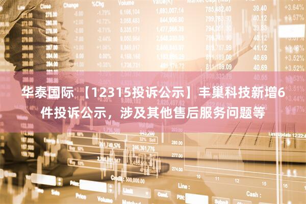 华泰国际 【12315投诉公示】丰巢科技新增6件投诉公示，涉及其他售后服务问题等