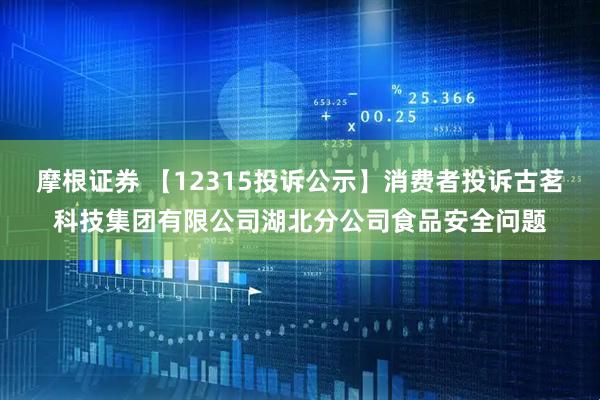 摩根证券 【12315投诉公示】消费者投诉古茗科技集团有限公司湖北分公司食品安全问题