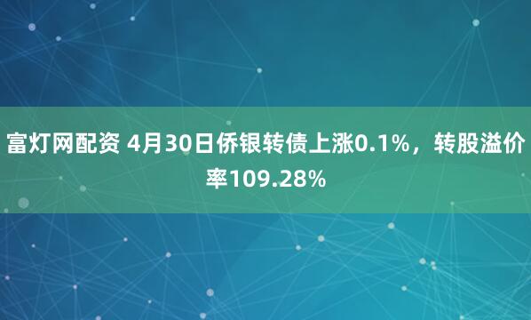 富灯网配资 4月30日侨银转债上涨0.1%，转股溢价率109.28%