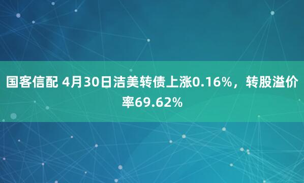 国客信配 4月30日洁美转债上涨0.16%，转股溢价率69.62%