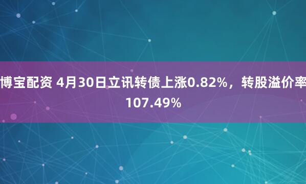博宝配资 4月30日立讯转债上涨0.82%，转股溢价率107.49%