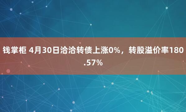 钱掌柜 4月30日洽洽转债上涨0%，转股溢价率180.57%