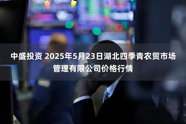 中盛投资 2025年5月23日湖北四季青农贸市场管理有限公司价格行情