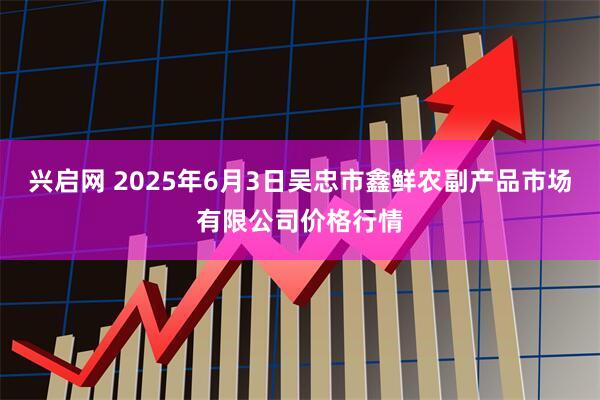 兴启网 2025年6月3日吴忠市鑫鲜农副产品市场有限公司价格行情