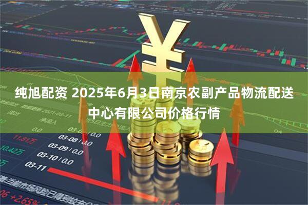 纯旭配资 2025年6月3日南京农副产品物流配送中心有限公司价格行情