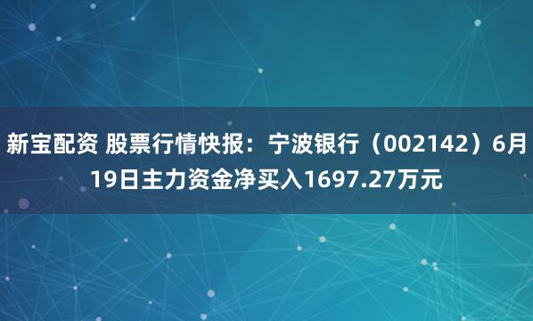 新宝配资 股票行情快报：宁波银行（002142）6月19日主力资金净买入1697.27万元