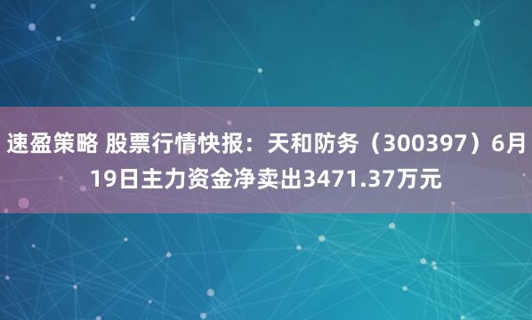 速盈策略 股票行情快报：天和防务（300397）6月19日主力资金净卖出3471.37万元