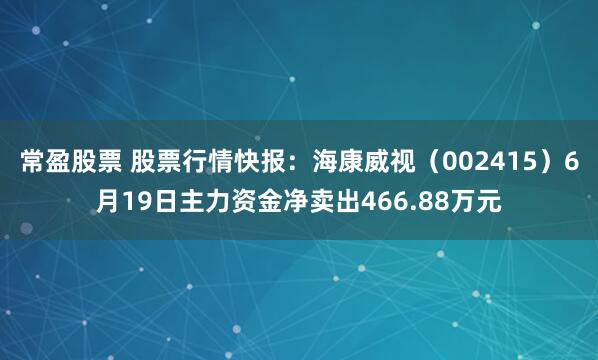 常盈股票 股票行情快报：海康威视（002415）6月19日主力资金净卖出466.88万元