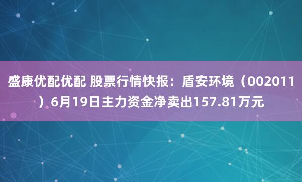 盛康优配优配 股票行情快报：盾安环境（002011）6月19日主力资金净卖出157.81万元