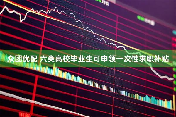 众团优配 六类高校毕业生可申领一次性求职补贴