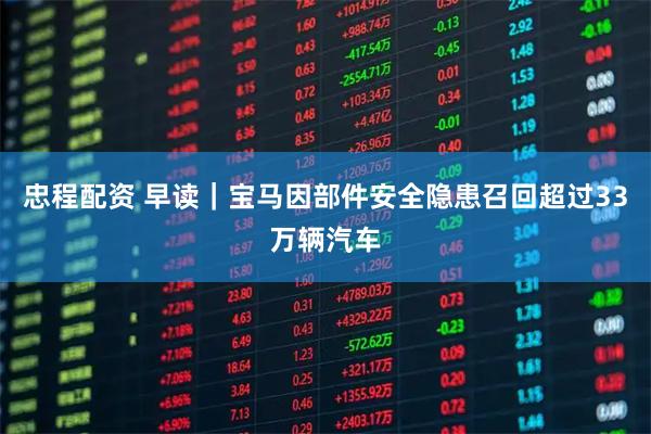 忠程配资 早读｜宝马因部件安全隐患召回超过33万辆汽车