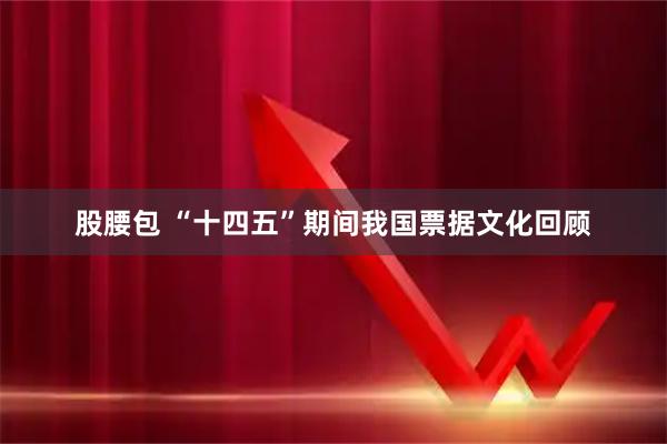 股腰包 “十四五”期间我国票据文化回顾