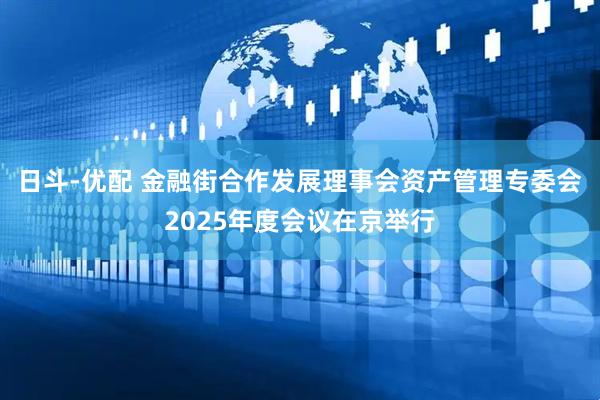 日斗-优配 金融街合作发展理事会资产管理专委会2025年度会议在京举行