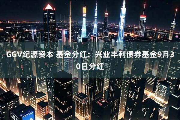 GGV纪源资本 基金分红：兴业丰利债券基金9月30日分红