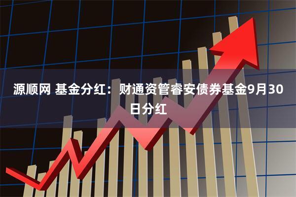 源顺网 基金分红：财通资管睿安债券基金9月30日分红