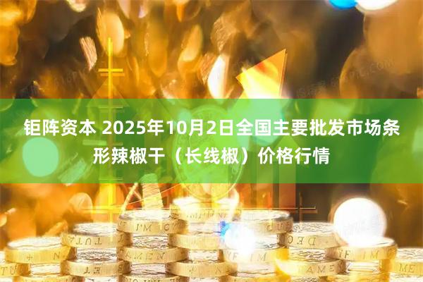 钜阵资本 2025年10月2日全国主要批发市场条形辣椒干（长线椒）价格行情