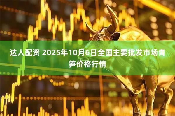 达人配资 2025年10月6日全国主要批发市场青笋价格行情