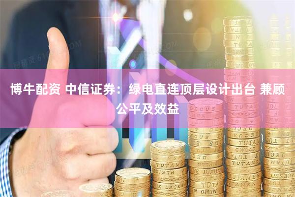 博牛配资 中信证券：绿电直连顶层设计出台 兼顾公平及效益