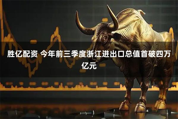 胜亿配资 今年前三季度浙江进出口总值首破四万亿元