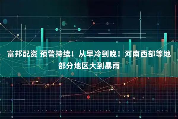 富邦配资 预警持续！从早冷到晚！河南西部等地部分地区大到暴雨