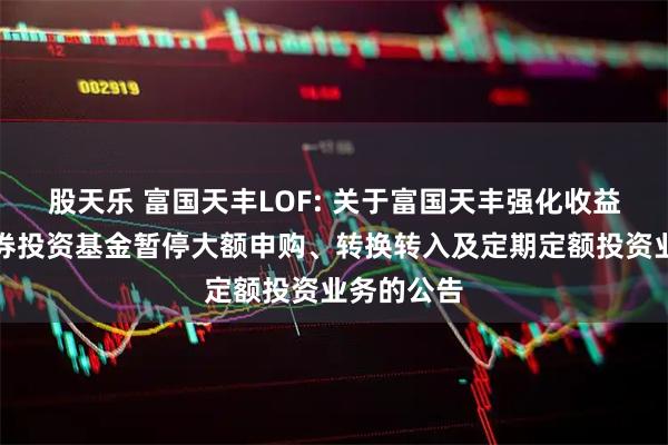 股天乐 富国天丰LOF: 关于富国天丰强化收益债券型证券投资基金暂停大额申购、转换转入及定期定额投资业务的公告