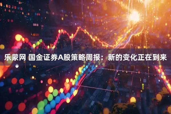 乐蒙网 国金证券A股策略周报：新的变化正在到来
