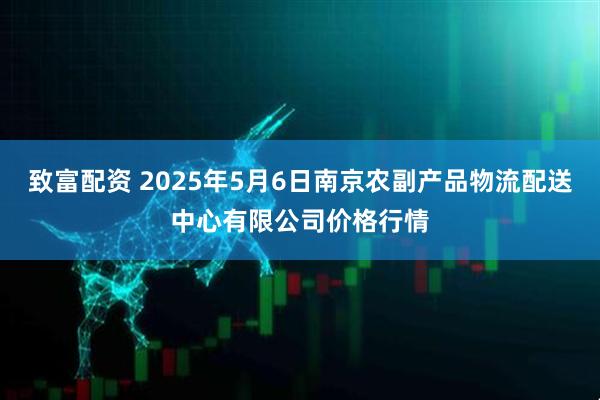 致富配资 2025年5月6日南京农副产品物流配送中心有限公司价格行情