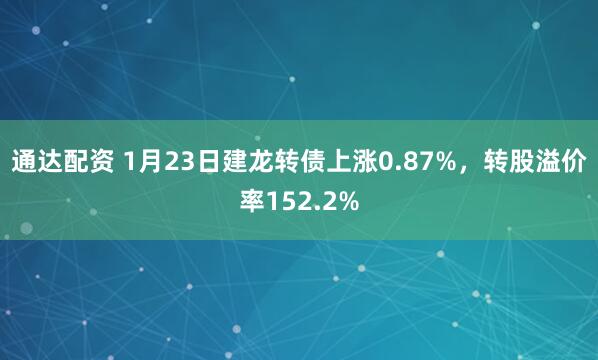 通达配资 1月23日建龙转债上涨0.87%，转股溢价率152.2%