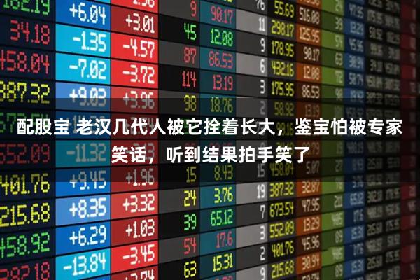 配股宝 老汉几代人被它拴着长大，鉴宝怕被专家笑话，听到结果拍手笑了