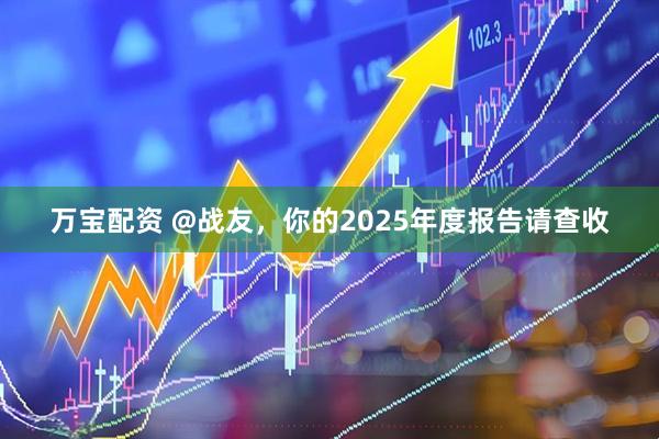 万宝配资 @战友，你的2025年度报告请查收