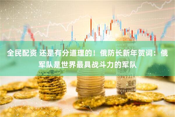 全民配资 还是有分道理的！俄防长新年贺词：俄军队是世界最具战斗力的军队