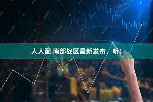 人人配 南部战区最新发布，听！