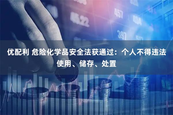 优配利 危险化学品安全法获通过：个人不得违法使用、储存、处置